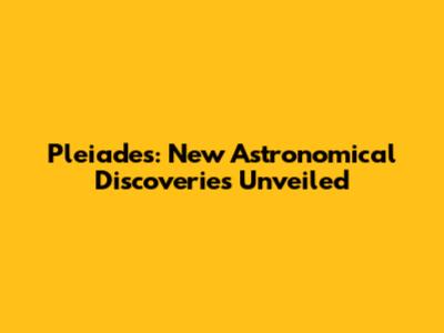 Pleiades: New Astronomical Discoveries Unveiled
