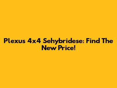 Plexus 4x4 Sehybridese: Find The New Price!