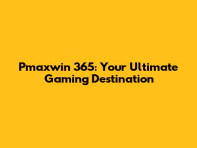 Pmaxwin 365: Your Ultimate Gaming Destination