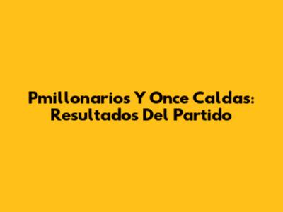 Pmillonarios Y Once Caldas: Resultados Del Partido