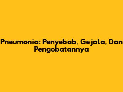 Pneumonia: Penyebab, Gejala, Dan Pengobatannya