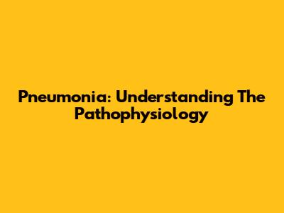 Pneumonia: Understanding The Pathophysiology