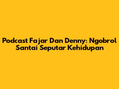Podcast Fajar Dan Denny: Ngobrol Santai Seputar Kehidupan