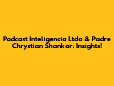 Podcast Inteligencia Ltda & Padre Chrystian Shankar: Insights!