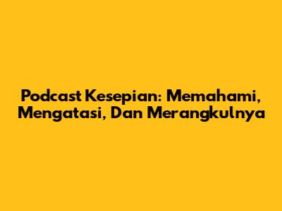 Podcast Kesepian: Memahami, Mengatasi, Dan Merangkulnya