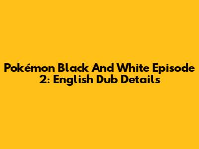 Pokémon Black And White Episode 2: English Dub Details