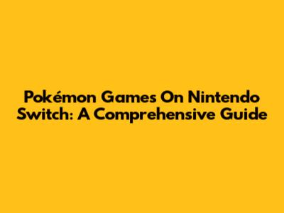 Pokémon Games On Nintendo Switch: A Comprehensive Guide