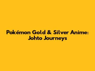 Pokémon Gold & Silver Anime: Johto Journeys
