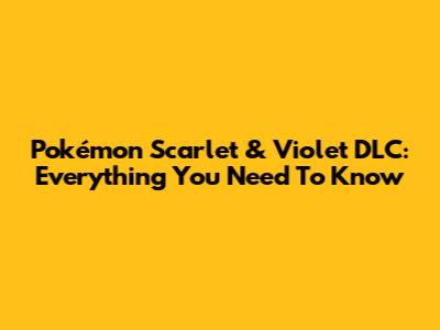 Pokémon Scarlet & Violet DLC: Everything You Need To Know