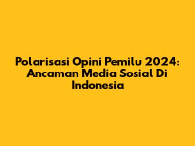 Polarisasi Opini Pemilu 2024: Ancaman Media Sosial Di Indonesia