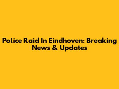 Police Raid In Eindhoven: Breaking News & Updates
