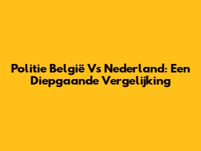 Politie België Vs Nederland: Een Diepgaande Vergelijking