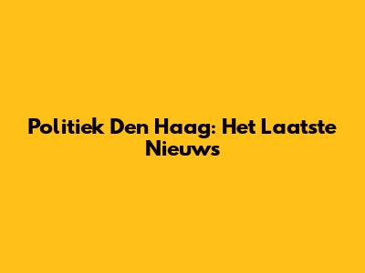 Politiek Den Haag: Het Laatste Nieuws