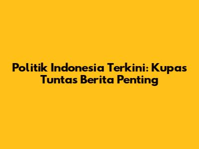 Politik Indonesia Terkini: Kupas Tuntas Berita Penting