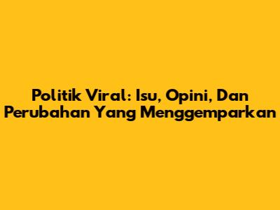 Politik Viral: Isu, Opini, Dan Perubahan Yang Menggemparkan