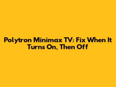 Polytron Minimax TV: Fix When It Turns On, Then Off