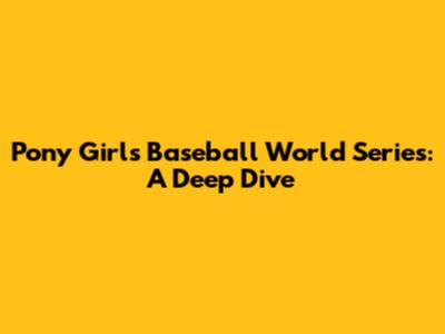 Pony Girls Baseball World Series: A Deep Dive