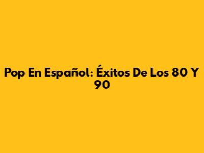 Pop En Español: Éxitos De Los 80 Y 90