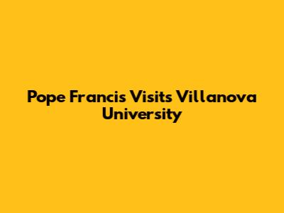 Pope Francis Visits Villanova University