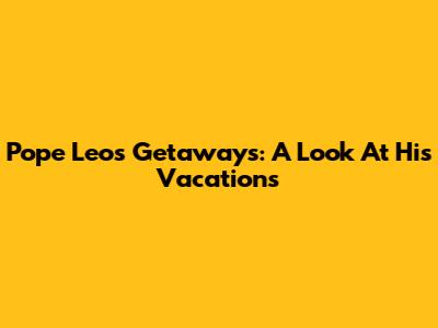 Pope Leo's Getaways: A Look At His Vacations