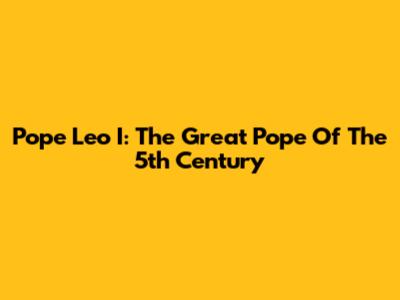 Pope Leo I: The Great Pope Of The 5th Century