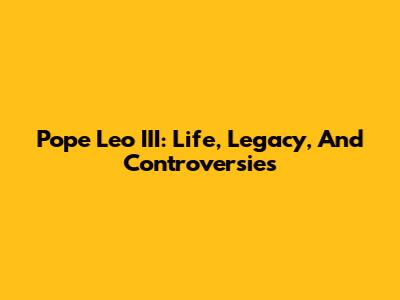 Pope Leo III: Life, Legacy, And Controversies
