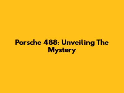 Porsche 488: Unveiling The Mystery