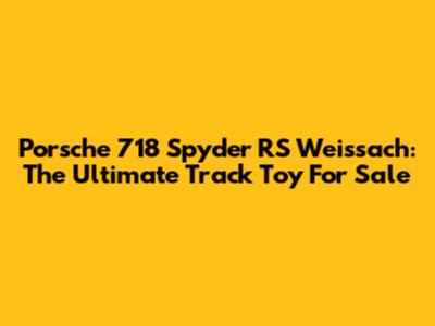 Porsche 718 Spyder RS Weissach: The Ultimate Track Toy For Sale