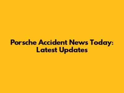 Porsche Accident News Today: Latest Updates