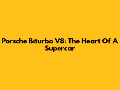 Porsche Biturbo V8: The Heart Of A Supercar