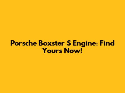 Porsche Boxster S Engine: Find Yours Now!