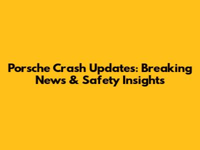 Porsche Crash Updates: Breaking News & Safety Insights