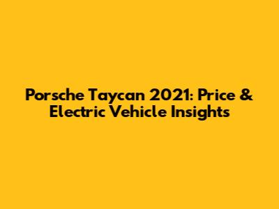 Porsche Taycan 2021: Price & Electric Vehicle Insights