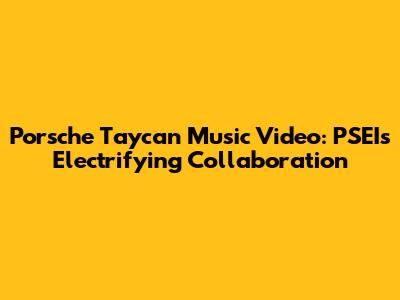 Porsche Taycan Music Video: PSEI's Electrifying Collaboration