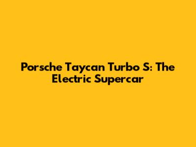 Porsche Taycan Turbo S: The Electric Supercar