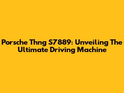 Porsche Thng S7889: Unveiling The Ultimate Driving Machine