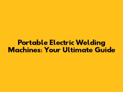 Portable Electric Welding Machines: Your Ultimate Guide