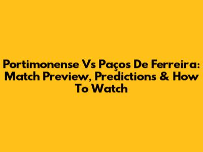 Portimonense Vs Paços De Ferreira: Match Preview, Predictions & How To Watch