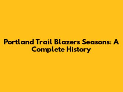 Portland Trail Blazers Seasons: A Complete History