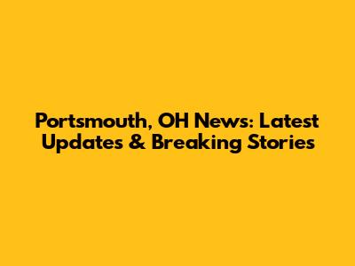 Portsmouth, OH News: Latest Updates & Breaking Stories