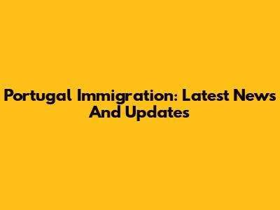 Portugal Immigration: Latest News And Updates