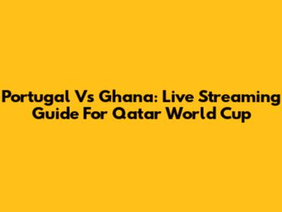 Portugal Vs Ghana: Live Streaming Guide For Qatar World Cup