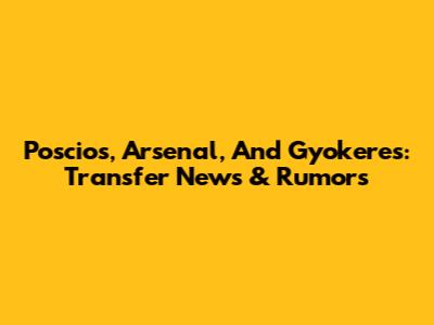 Poscios, Arsenal, And Gyokeres: Transfer News & Rumors