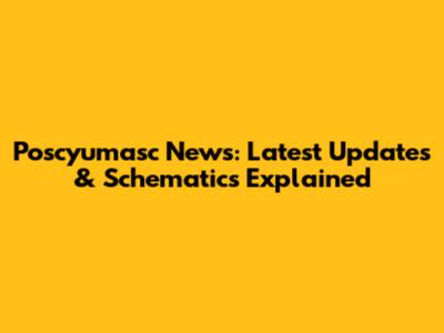Poscyumasc News: Latest Updates & Schematics Explained
