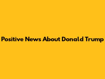 Positive News About Donald Trump