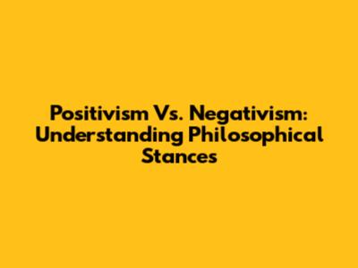 Positivism Vs. Negativism: Understanding Philosophical Stances