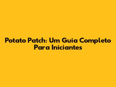 Potato Patch: Um Guia Completo Para Iniciantes