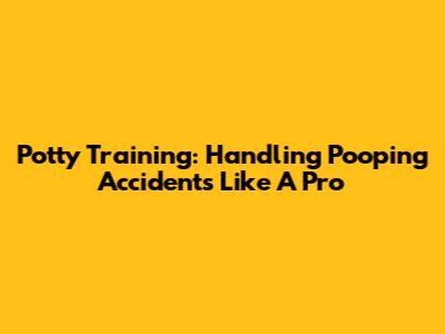 Potty Training: Handling Pooping Accidents Like A Pro