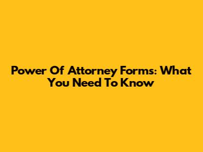 Power Of Attorney Forms: What You Need To Know