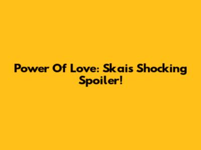Power Of Love: Skai's Shocking Spoiler!